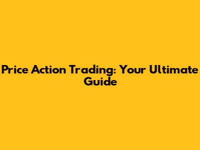 Price Action Trading: Your Ultimate Guide