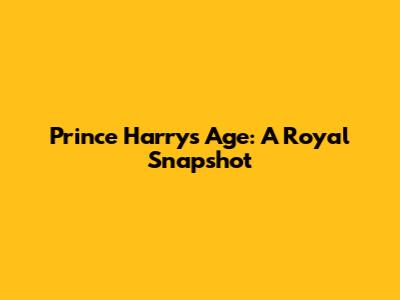 Prince Harry's Age: A Royal Snapshot