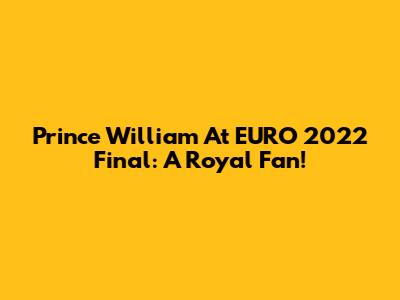Prince William At EURO 2022 Final: A Royal Fan!