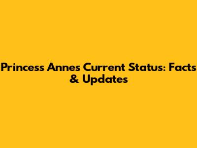 Princess Anne's Current Status: Facts & Updates