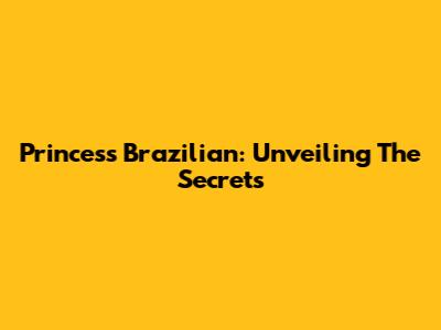 Princess Brazilian: Unveiling The Secrets