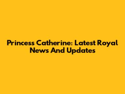 Princess Catherine: Latest Royal News And Updates