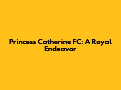 Princess Catherine FC: A Royal Endeavor