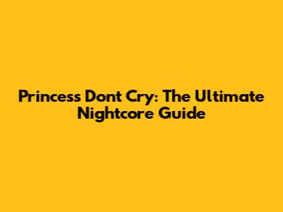 Princess Don't Cry: The Ultimate Nightcore Guide