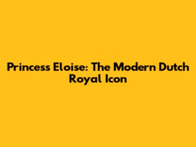 Princess Eloise: The Modern Dutch Royal Icon