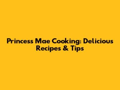Princess Mae Cooking: Delicious Recipes & Tips