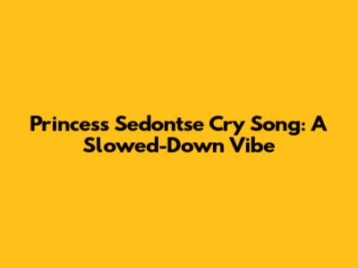 Princess Sedon'tse Cry Song: A Slowed-Down Vibe
