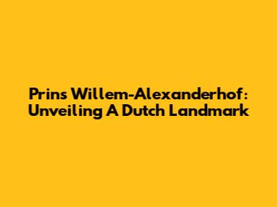Prins Willem-Alexanderhof: Unveiling A Dutch Landmark