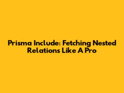 Prisma Include: Fetching Nested Relations Like A Pro