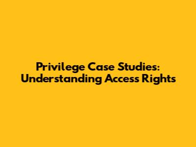 Privilege Case Studies: Understanding Access Rights