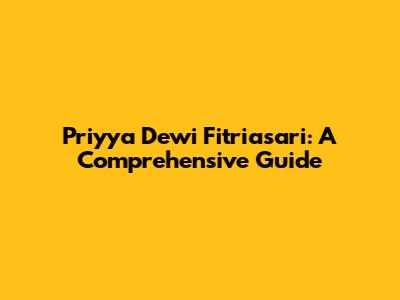 Priyya Dewi Fitriasari: A Comprehensive Guide
