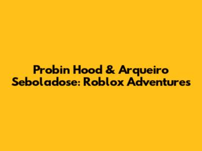 Probin Hood & Arqueiro Seboladose: Roblox Adventures