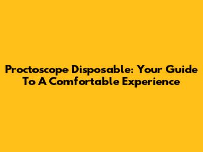 Proctoscope Disposable: Your Guide To A Comfortable Experience