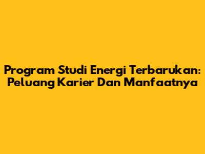 Program Studi Energi Terbarukan: Peluang Karier Dan Manfaatnya