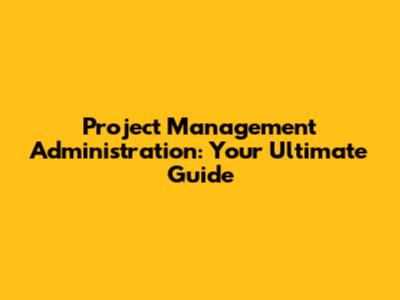 Project Management Administration: Your Ultimate Guide