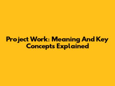 Project Work: Meaning And Key Concepts Explained