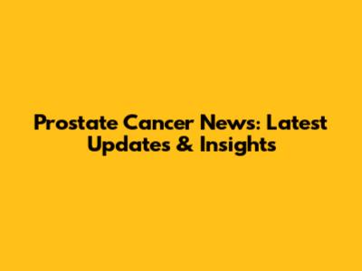 Prostate Cancer News: Latest Updates & Insights