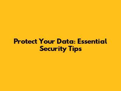 Protect Your Data: Essential Security Tips