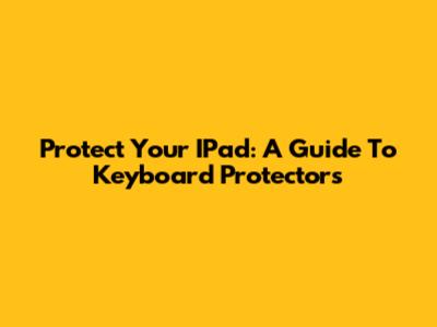 Protect Your IPad: A Guide To Keyboard Protectors