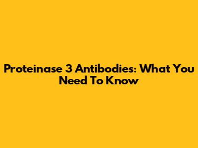 Proteinase 3 Antibodies: What You Need To Know