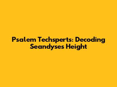 Psalem Techsperts: Decoding Seandyse's Height
