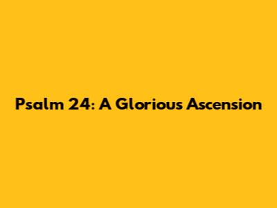 Psalm 24: A Glorious Ascension