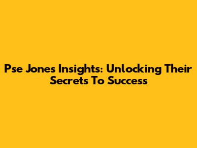 Pse Jones' Insights: Unlocking Their Secrets To Success