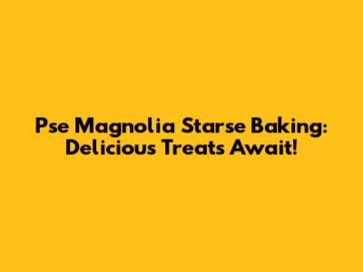 Pse Magnolia Starse Baking: Delicious Treats Await!