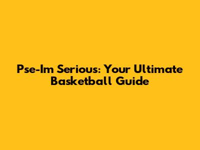 Pse-I'm Serious: Your Ultimate Basketball Guide