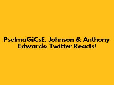 PseImaGiCsE, Johnson & Anthony Edwards: Twitter Reacts!