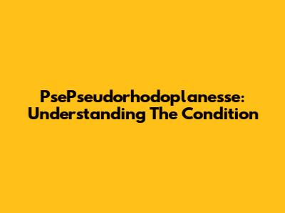 PsePseudorhodoplanesse: Understanding The Condition