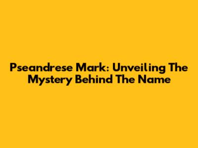 Pseandrese Mark: Unveiling The Mystery Behind The Name