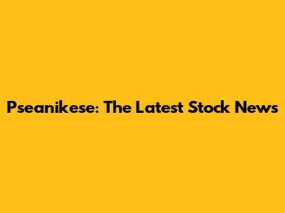 Pseanikese: The Latest Stock News