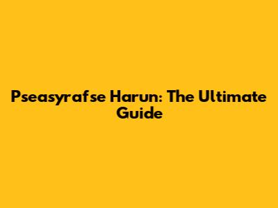 Pseasyrafse Harun: The Ultimate Guide