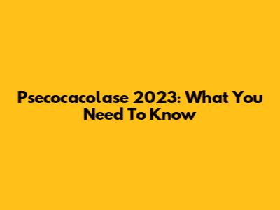 Psecocacolase 2023: What You Need To Know