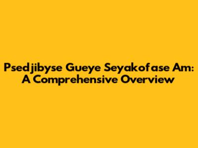Psedjibyse Gueye Seyakofase Am: A Comprehensive Overview