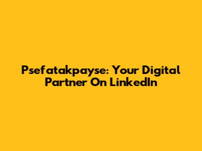 Psefatakpayse: Your Digital Partner On LinkedIn