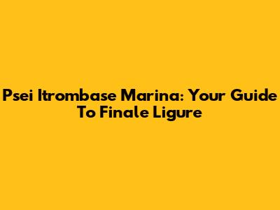Psei Itrombase Marina: Your Guide To Finale Ligure