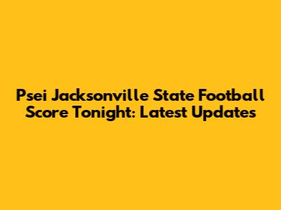 Psei Jacksonville State Football Score Tonight: Latest Updates