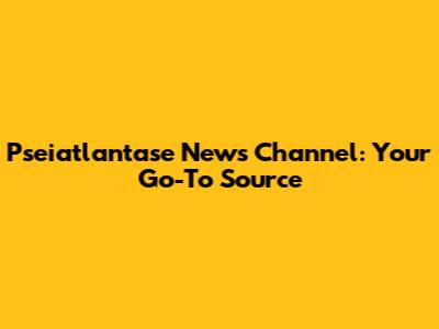 Pseiatlantase News Channel: Your Go-To Source