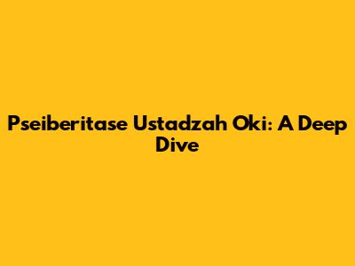 Pseiberitase Ustadzah Oki: A Deep Dive