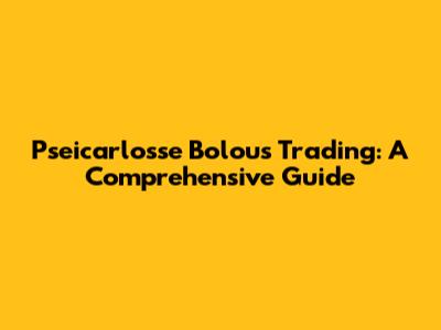 Pseicarlosse Bolous Trading: A Comprehensive Guide