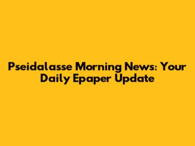 Pseidalasse Morning News: Your Daily Epaper Update