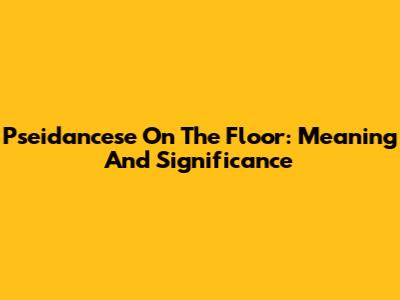 Pseidancese On The Floor: Meaning And Significance