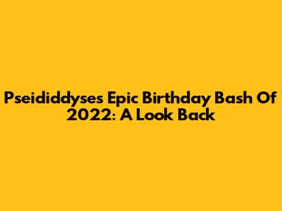 Pseididdyse's Epic Birthday Bash Of 2022: A Look Back
