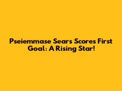 Pseiemmase Sears Scores First Goal: A Rising Star!