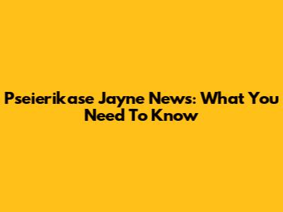 Pseierikase Jayne News: What You Need To Know