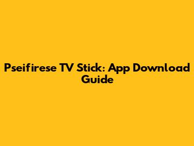 Pseifirese TV Stick: App Download Guide