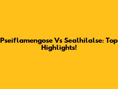 Pseiflamengose Vs Sealhilalse: Top Highlights!