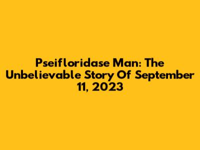 Pseifloridase Man: The Unbelievable Story Of September 11, 2023